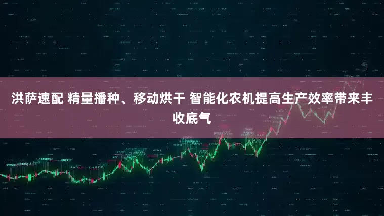 洪萨速配 精量播种、移动烘干 智能化农机提高生产效率带来丰收底气