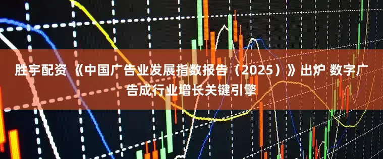 胜宇配资 《中国广告业发展指数报告（2025）》出炉 数字广告成行业增长关键引擎