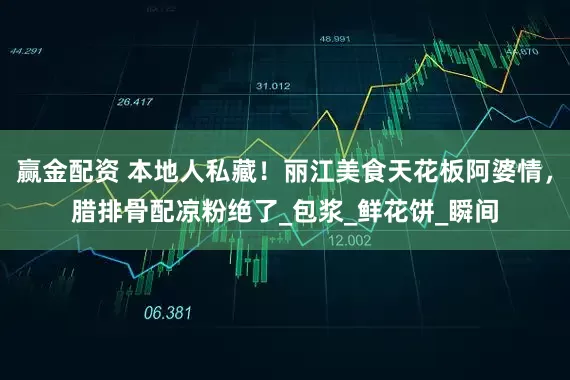 赢金配资 本地人私藏！丽江美食天花板阿婆情，腊排骨配凉粉绝了_包浆_鲜花饼_瞬间