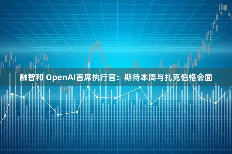 融智和 OpenAI首席执行官：期待本周与扎克伯格会面