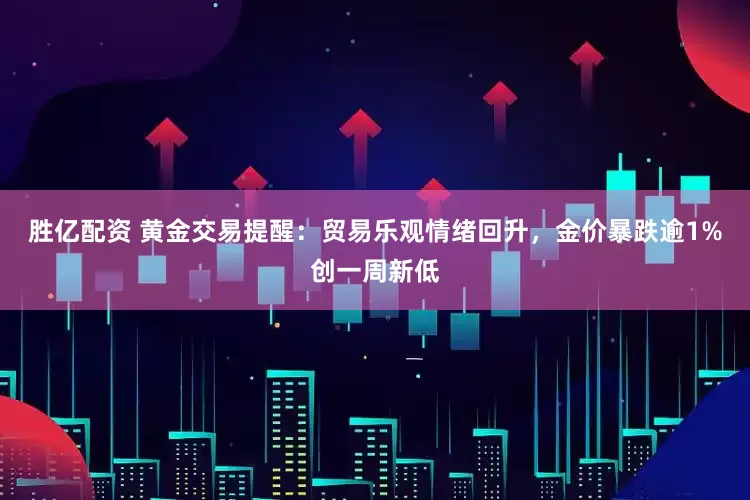 胜亿配资 黄金交易提醒：贸易乐观情绪回升，金价暴跌逾1%创一周新低