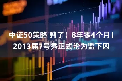 中证50策略 判了！8年零4个月！2013届7号秀正式沦为监下囚