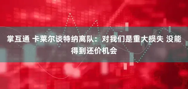 掌互通 卡莱尔谈特纳离队：对我们是重大损失 没能得到还价机会