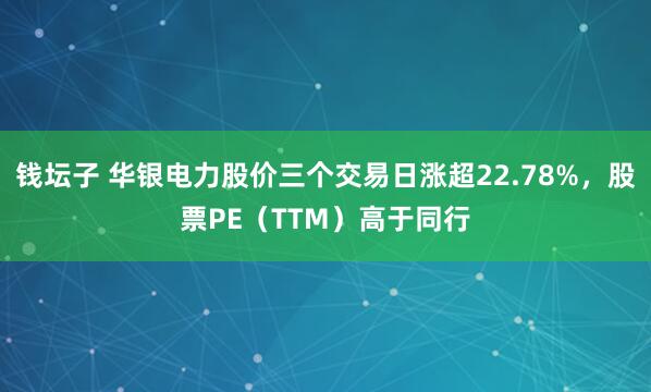 钱坛子 华银电力股价三个交易日涨超22.78%，股票PE（TTM）高于同行