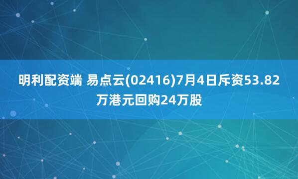 明利配资端 易点云(02416)7月4日斥资53.82万港元回购24万股