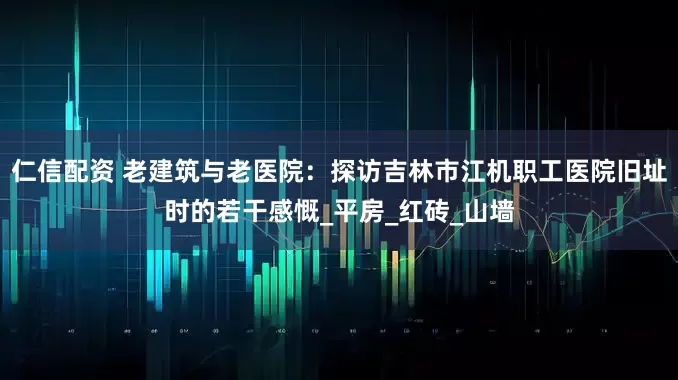 仁信配资 老建筑与老医院：探访吉林市江机职工医院旧址时的若干感慨_平房_红砖_山墙