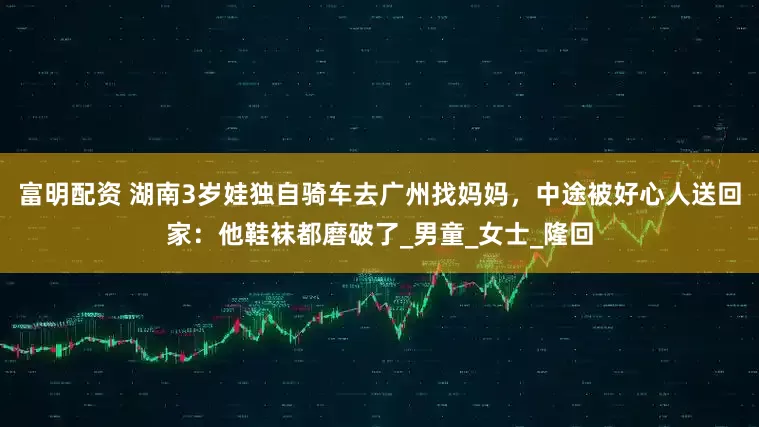 富明配资 湖南3岁娃独自骑车去广州找妈妈，中途被好心人送回家：他鞋袜都磨破了_男童_女士_隆回