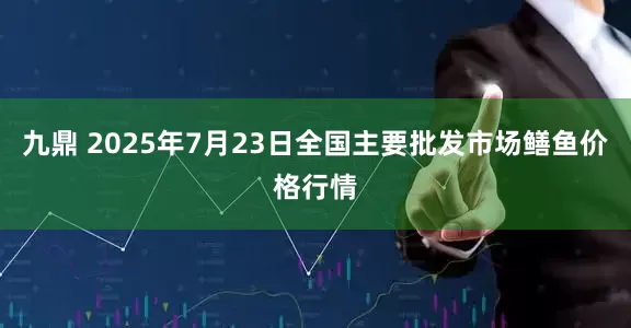 九鼎 2025年7月23日全国主要批发市场鳝鱼价格行情