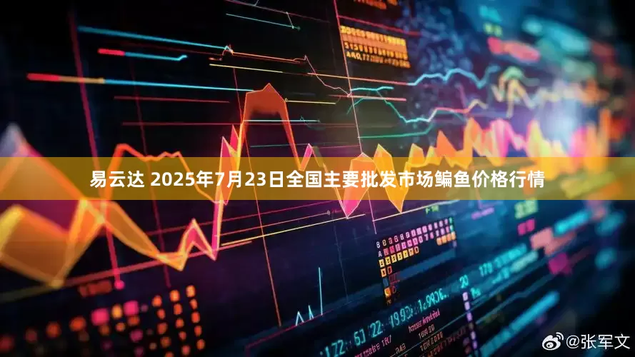 易云达 2025年7月23日全国主要批发市场鳊鱼价格行情
