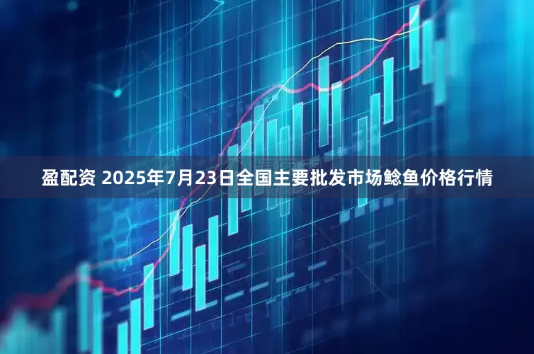 盈配资 2025年7月23日全国主要批发市场鲶鱼价格行情