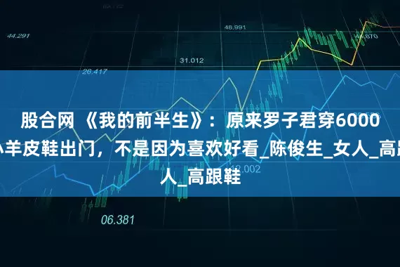 股合网 《我的前半生》：原来罗子君穿6000块小羊皮鞋出门，不是因为喜欢好看_陈俊生_女人_高跟鞋