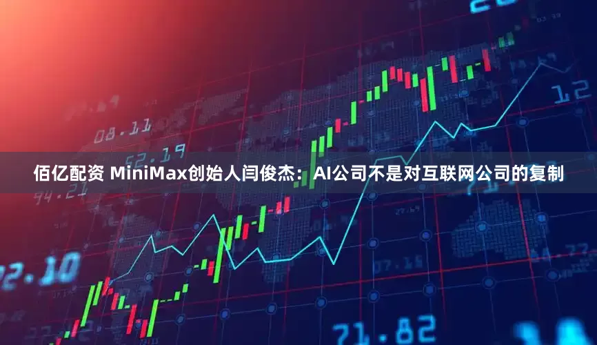 佰亿配资 MiniMax创始人闫俊杰：AI公司不是对互联网公司的复制