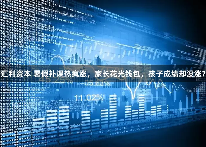 汇利资本 暑假补课热疯涨，家长花光钱包，孩子成绩却没涨？