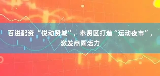 百进配资 “悦动贤城”，奉贤区打造“运动夜市”，激发商圈活力