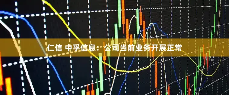 仁信 中孚信息：公司当前业务开展正常