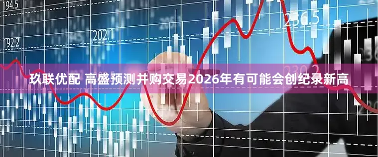 玖联优配 高盛预测并购交易2026年有可能会创纪录新高