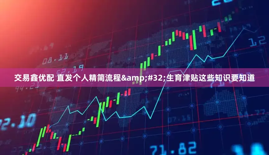 交易鑫优配 直发个人精简流程 生育津贴这些知识要知道