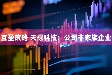 互盈策略 天禄科技：公司非家族企业