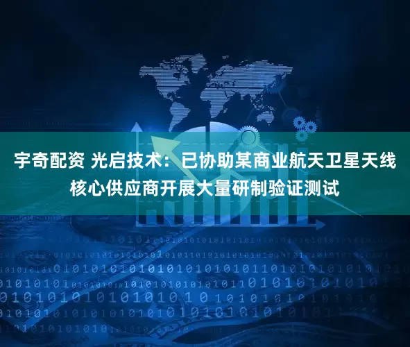 宇奇配资 光启技术：已协助某商业航天卫星天线核心供应商开展大量研制验证测试