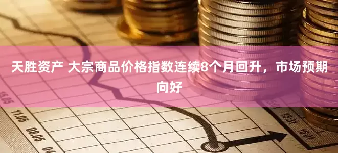 天胜资产 大宗商品价格指数连续8个月回升，市场预期向好