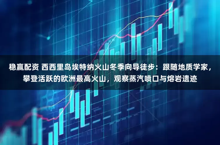 稳赢配资 西西里岛埃特纳火山冬季向导徒步：跟随地质学家，攀登活跃的欧洲最高火山，观察蒸汽喷口与熔岩遗迹