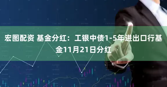 宏图配资 基金分红：工银中债1-5年进出口行基金11月21日分红
