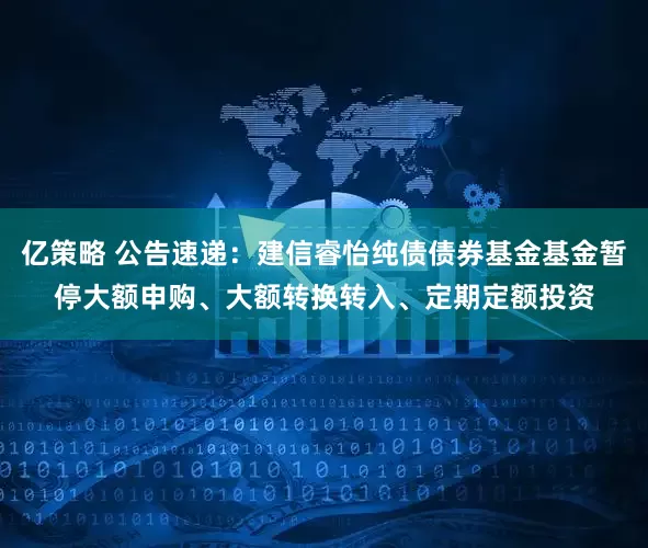 亿策略 公告速递：建信睿怡纯债债券基金基金暂停大额申购、大额转换转入、定期定额投资