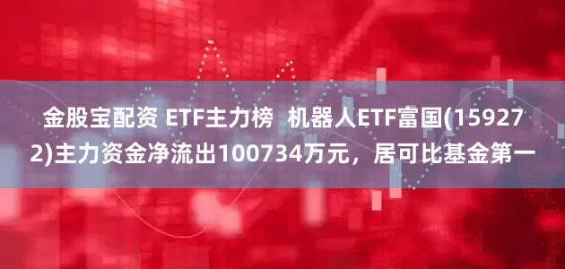 金股宝配资 ETF主力榜  机器人ETF富国(159272)主力资金净流出100734万元，居可比基金第一