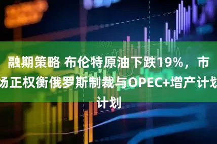 融期策略 布伦特原油下跌19%，市场正权衡俄罗斯制裁与OPEC+增产计划