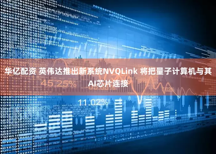 华亿配资 英伟达推出新系统NVQLink 将把量子计算机与其AI芯片连接