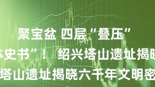 聚宝盆 四层“叠压” 一部“立体史书”！ 绍兴塔山遗址揭晓六千年文明密码