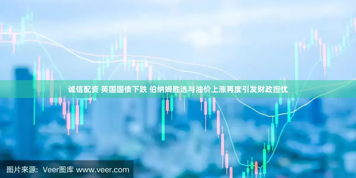 诚信配资 英国国债下跌 伯纳姆胜选与油价上涨再度引发财政担忧