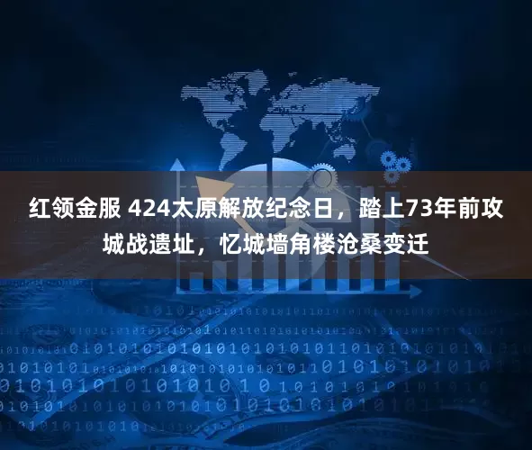 红领金服 424太原解放纪念日，踏上73年前攻城战遗址，忆城墙角楼沧桑变迁